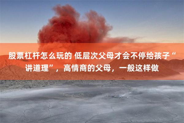 股票杠杆怎么玩的 低层次父母才会不停给孩子“讲道理”，高情商的父母，一般这样做