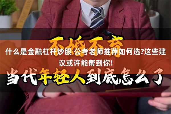 什么是金融杠杆炒股 公考老师推荐如何选?这些建议或许能帮到你!