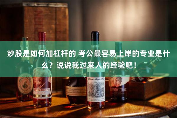 炒股是如何加杠杆的 考公最容易上岸的专业是什么？说说我过来人的经验吧！