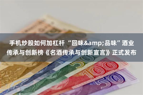 手机炒股如何加杠杆 “回味&品味”酒业传承与创新榜《名酒传承与创新宣言》正式发布