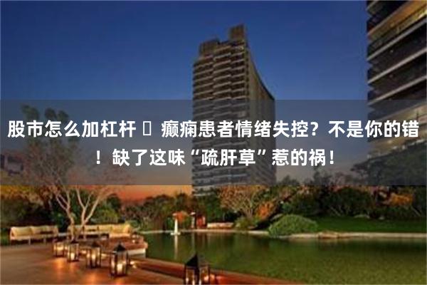 股市怎么加杠杆 ​癫痫患者情绪失控？不是你的错！缺了这味“疏肝草”惹的祸！
