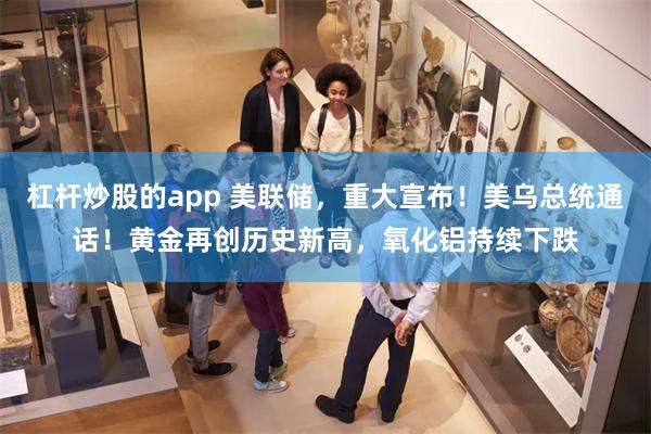 杠杆炒股的app 美联储，重大宣布！美乌总统通话！黄金再创历史新高，氧化铝持续下跌