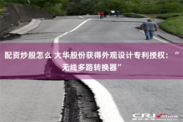配资炒股怎么 大华股份获得外观设计专利授权：“无线多路转换器”