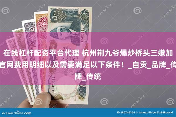 在线杠杆配资平台代理 杭州荆九爷爆炒桥头三嫩加盟官网费用明细以及需要满足以下条件！_自贡_品牌_传统