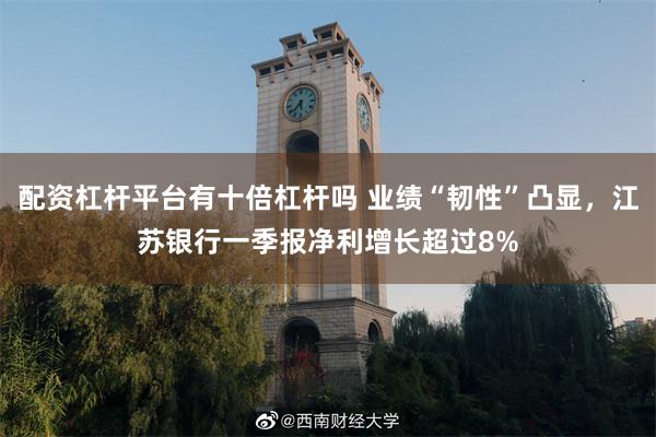 配资杠杆平台有十倍杠杆吗 业绩“韧性”凸显，江苏银行一季报净利增长超过8%