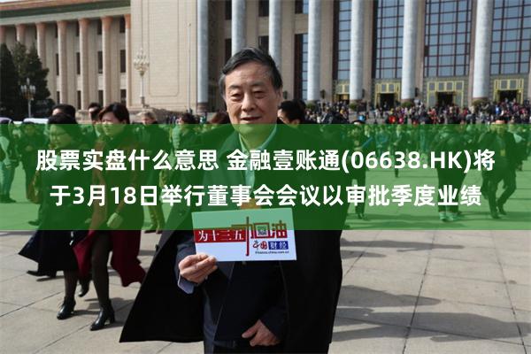 股票实盘什么意思 金融壹账通(06638.HK)将于3月18日举行董事会会议以审批季度业绩
