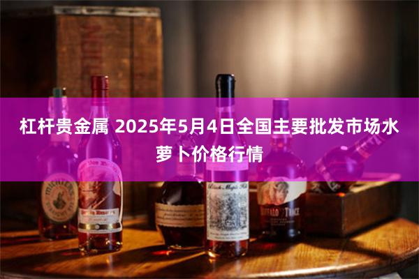 杠杆贵金属 2025年5月4日全国主要批发市场水萝卜价格行情