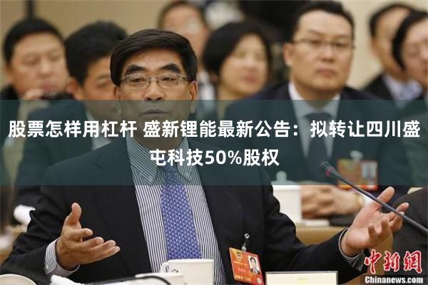 股票怎样用杠杆 盛新锂能最新公告：拟转让四川盛屯科技50%股权