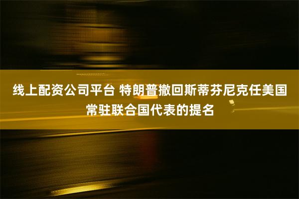 线上配资公司平台 特朗普撤回斯蒂芬尼克任美国常驻联合国代表的提名