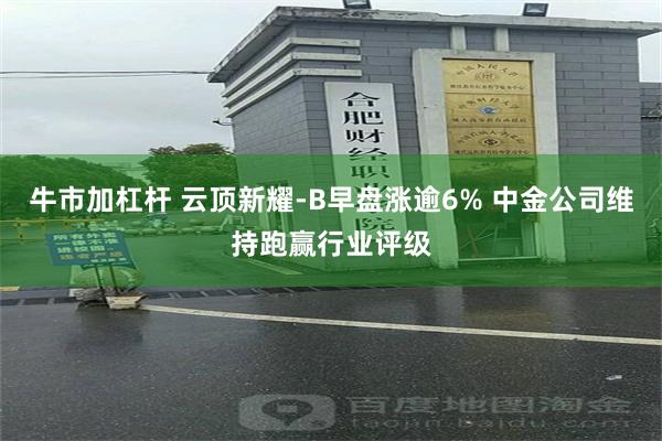 牛市加杠杆 云顶新耀-B早盘涨逾6% 中金公司维持跑赢行业评级