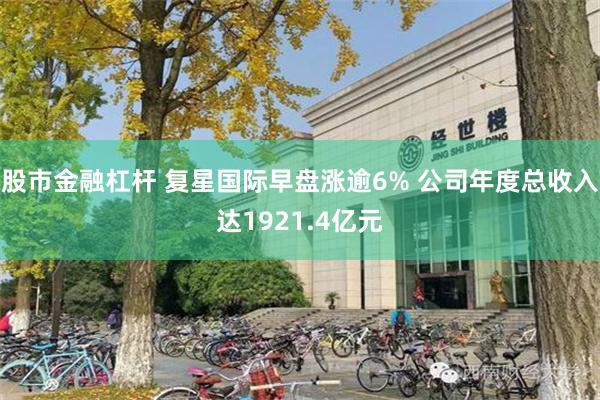 股市金融杠杆 复星国际早盘涨逾6% 公司年度总收入达1921.4亿元