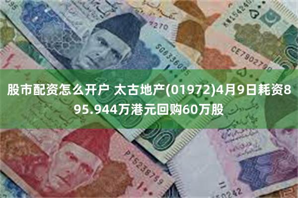 股市配资怎么开户 太古地产(01972)4月9日耗资895.944万港元回购60万股