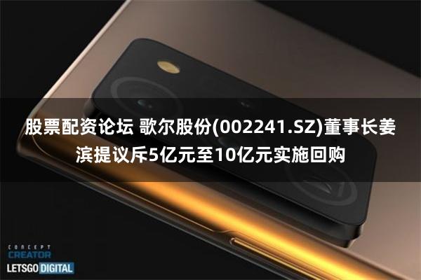 股票配资论坛 歌尔股份(002241.SZ)董事长姜滨提议斥5亿元至10亿元实施回购