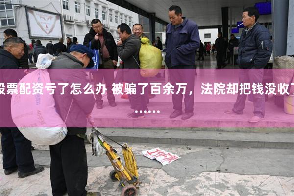 股票配资亏了怎么办 被骗了百余万，法院却把钱没收了......