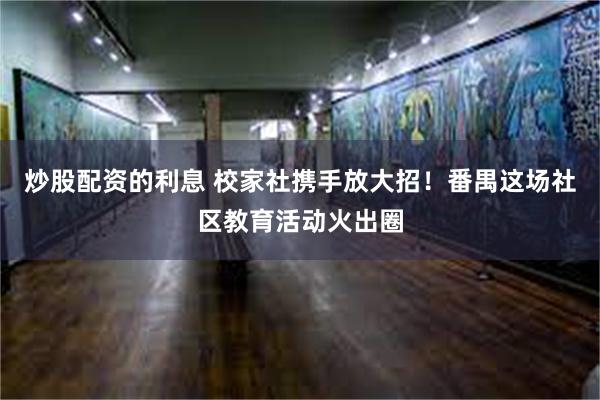 炒股配资的利息 校家社携手放大招！番禺这场社区教育活动火出圈
