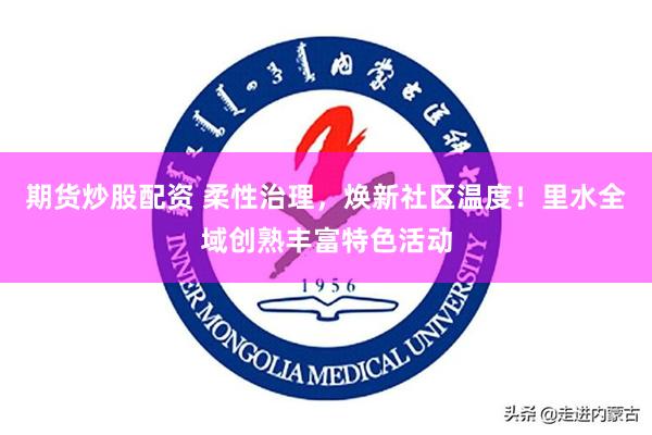 期货炒股配资 柔性治理，焕新社区温度！里水全域创熟丰富特色活动