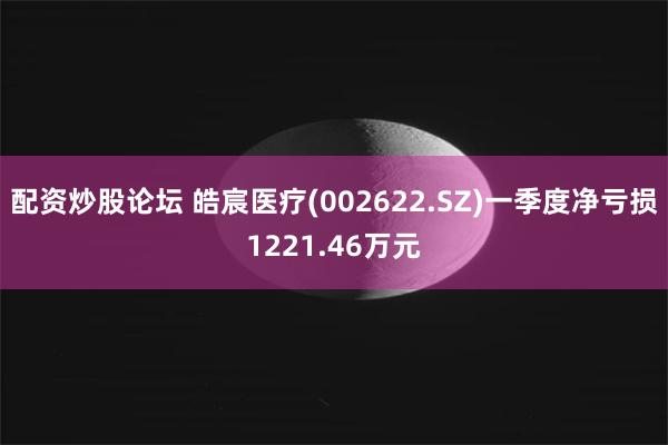 配资炒股论坛 皓宸医疗(002622.SZ)一季度净亏损1221.46万元