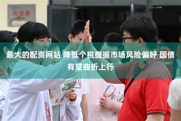 最大的配资网站 降低个税提振市场风险偏好 国债有望曲折上行