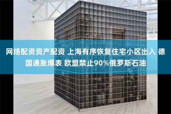 网络配资资产配资 上海有序恢复住宅小区出入 德国通胀爆表 欧盟禁止90%俄罗斯石油