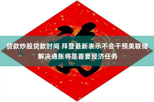 贷款炒股贷款时间 拜登最新表示不会干预美联储 解决通胀将是首要经济任务