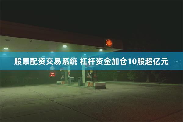 股票配资交易系统 杠杆资金加仓10股超亿元