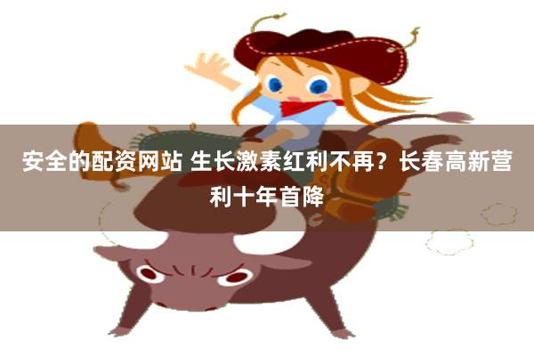 安全的配资网站 生长激素红利不再？长春高新营利十年首降