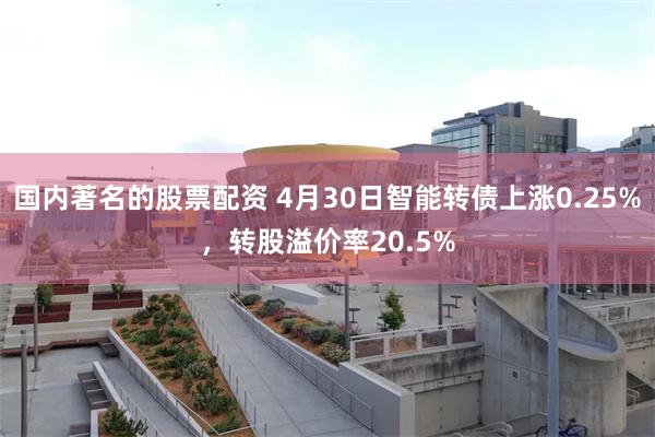 国内著名的股票配资 4月30日智能转债上涨0.25%，转股溢价率20.5%
