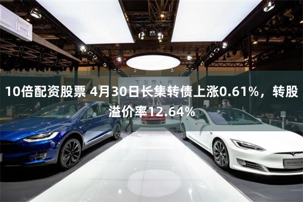 10倍配资股票 4月30日长集转债上涨0.61%，转股溢价率12.64%