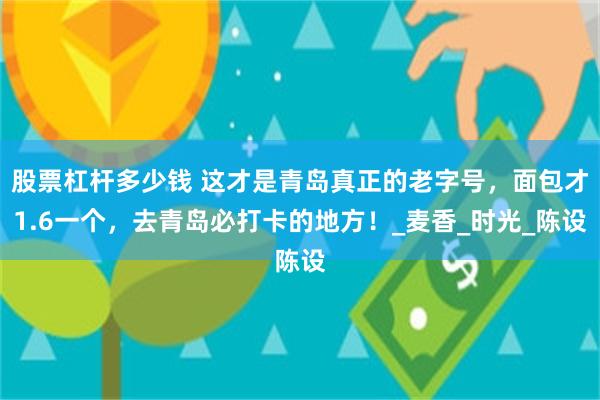 股票杠杆多少钱 这才是青岛真正的老字号，面包才1.6一个，去青岛必打卡的地方！_麦香_时光_陈设