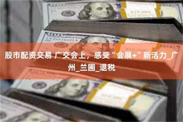 股市配资交易 广交会上，感受“会展+”新活力_广州_兰圃_退税