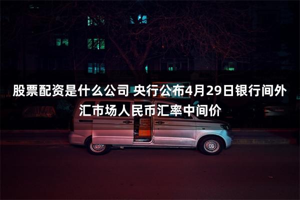 股票配资是什么公司 央行公布4月29日银行间外汇市场人民币汇率中间价
