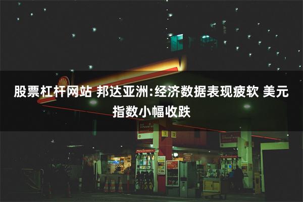 股票杠杆网站 邦达亚洲:经济数据表现疲软 美元指数小幅收跌