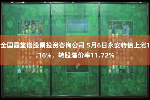 全国最靠谱股票投资咨询公司 5月6日永安转债上涨1.16%，转股溢价率11.72%
