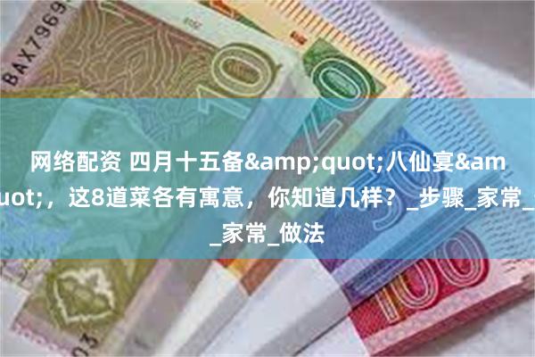 网络配资 四月十五备&quot;八仙宴&quot;，这8道菜各有寓意，你知道几样？_步骤_家常_做法