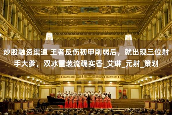 炒股融资渠道 王者反伤韧甲削弱后，就出现三位射手大爹，双冰重装流确实香_艾琳_元射_策划