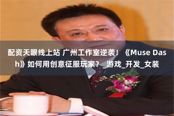 配资天眼线上站 广州工作室逆袭！《Muse Dash》如何用创意征服玩家？_游戏_开发_女装