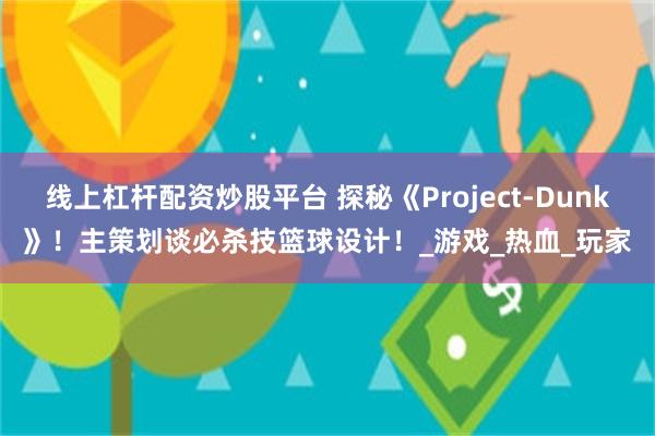 线上杠杆配资炒股平台 探秘《Project-Dunk》！主策划谈必杀技篮球设计！_游戏_热血_玩家