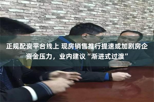 正规配资平台线上 现房销售推行提速或加剧房企资金压力，业内建议“渐进式过渡”