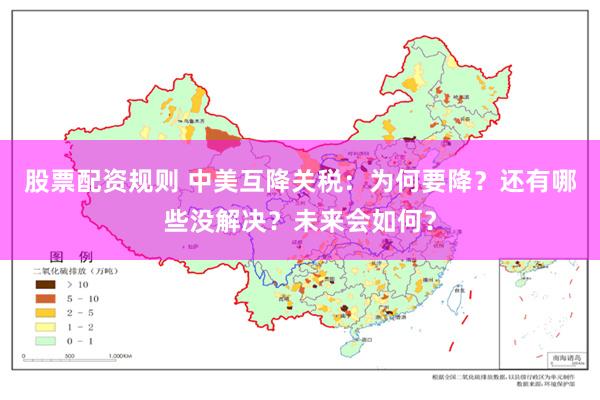 股票配资规则 中美互降关税：为何要降？还有哪些没解决？未来会如何？