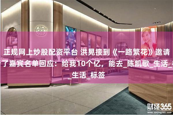 正规网上炒股配资平台 洪晃接到《一路繁花》邀请，看了嘉宾名单回应：给我10个亿，能去_陈凯歌_生活_标签