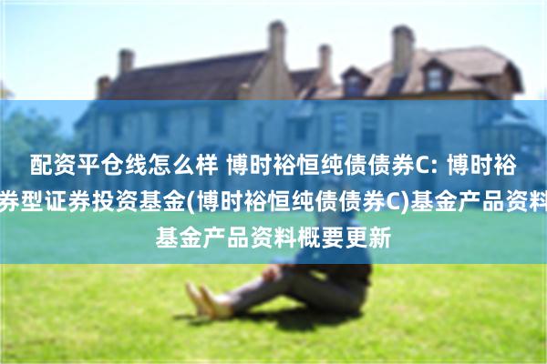 配资平仓线怎么样 博时裕恒纯债债券C: 博时裕恒纯债债券型证券投资基金(博时裕恒纯债债券C)基金产品资料概要更新