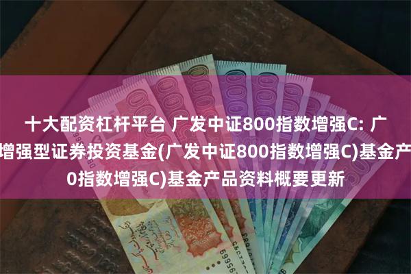 十大配资杠杆平台 广发中证800指数增强C: 广发中证800指数增强型证券投资基金(广发中证800指数增强C)基金产品资料概要更新