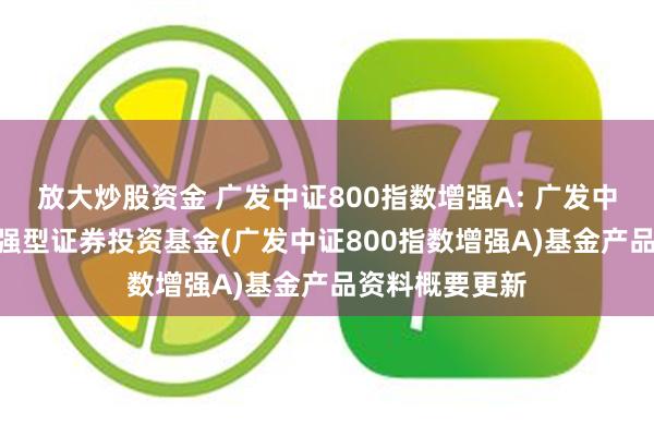 放大炒股资金 广发中证800指数增强A: 广发中证800指数增强型证券投资基金(广发中证800指数增强A)基金产品资料概要更新