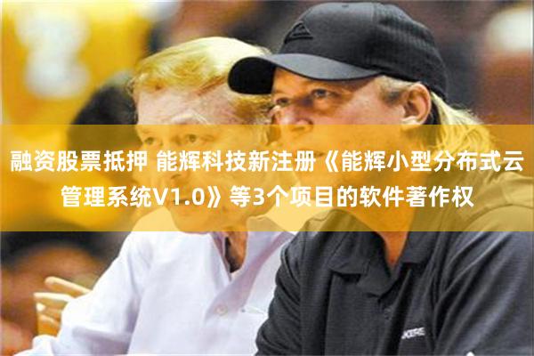 融资股票抵押 能辉科技新注册《能辉小型分布式云管理系统V1.0》等3个项目的软件著作权