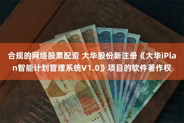合规的网络股票配资 大华股份新注册《大华iPlan智能计划管理系统V1.0》项目的软件著作权