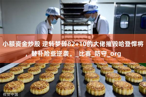 小额资金炒股 逆转梦碎82+10的大佬摧毁哈登悍将，替补险些逆袭。_比赛_防守_org
