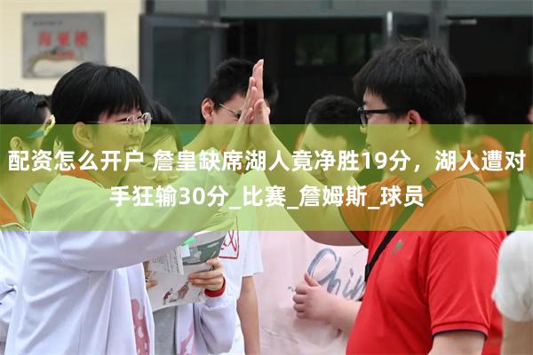 配资怎么开户 詹皇缺席湖人竟净胜19分，湖人遭对手狂输30分_比赛_詹姆斯_球员