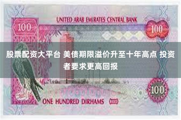 股票配资大平台 美债期限溢价升至十年高点 投资者要求更高回报