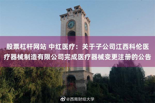 股票杠杆网站 中红医疗：关于子公司江西科伦医疗器械制造有限公司完成医疗器械变更注册的公告