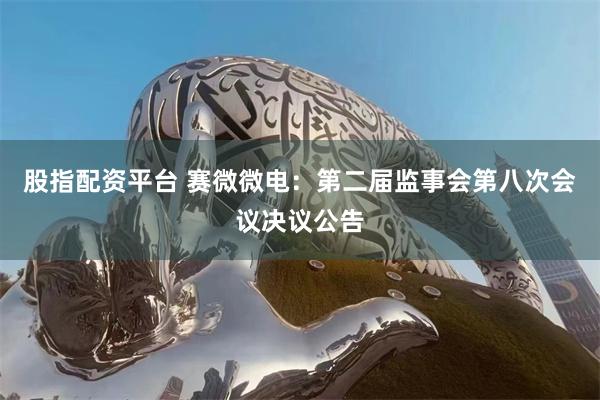 股指配资平台 赛微微电：第二届监事会第八次会议决议公告